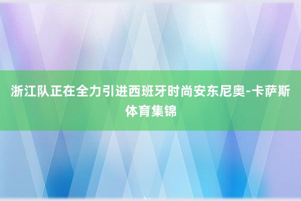浙江队正在全力引进西班牙时尚安东尼奥-卡萨斯体育集锦