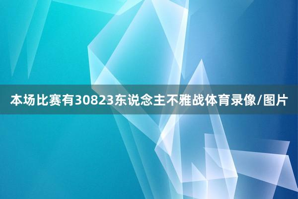 本场比赛有30823东说念主不雅战体育录像/图片