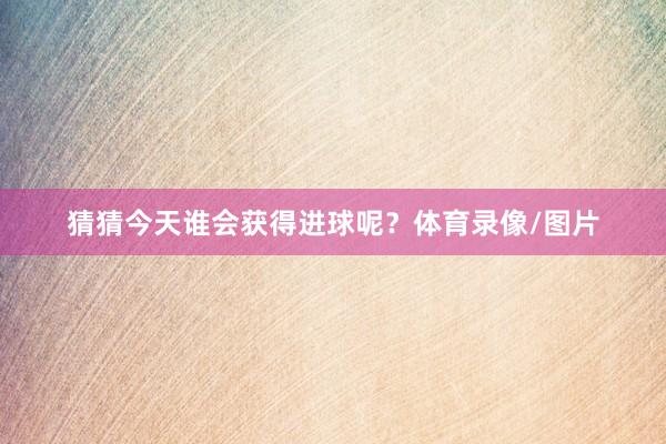 猜猜今天谁会获得进球呢？体育录像/图片