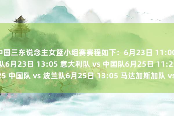 中国三东说念主女篮小组赛赛程如下：6月23日 11:00 中国队 vs 澳大利亚队6月23日 13:05 意大利队 vs 中国队6月25日 11:25 中国队 vs 波兰队6月25日 13:05 马达加斯加队 vs 中国队    体育赛事直播