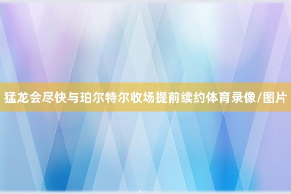 猛龙会尽快与珀尔特尔收场提前续约体育录像/图片