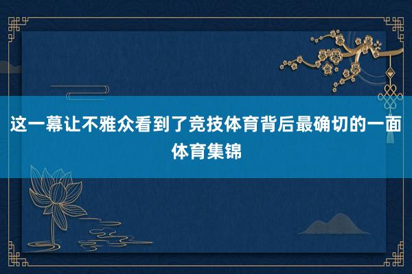 这一幕让不雅众看到了竞技体育背后最确切的一面体育集锦