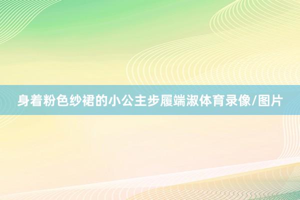 身着粉色纱裙的小公主步履端淑体育录像/图片