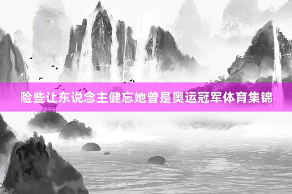 险些让东说念主健忘她曾是奥运冠军体育集锦