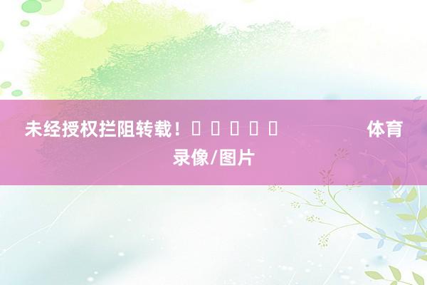 未经授权拦阻转载! 体育录像/图片