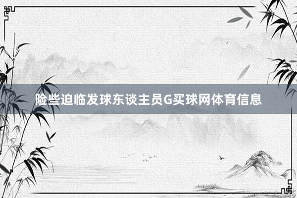 险些迫临发球东谈主员G买球网体育信息