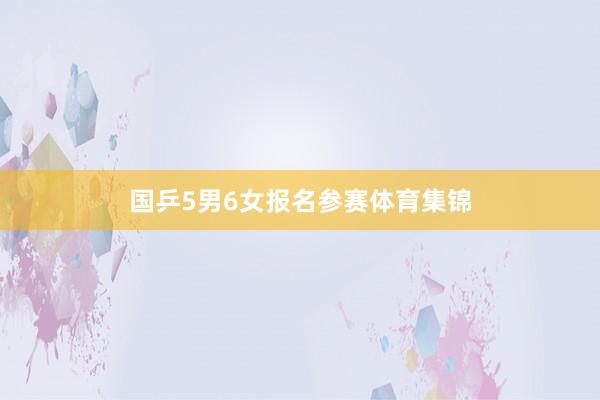 国乒5男6女报名参赛体育集锦
