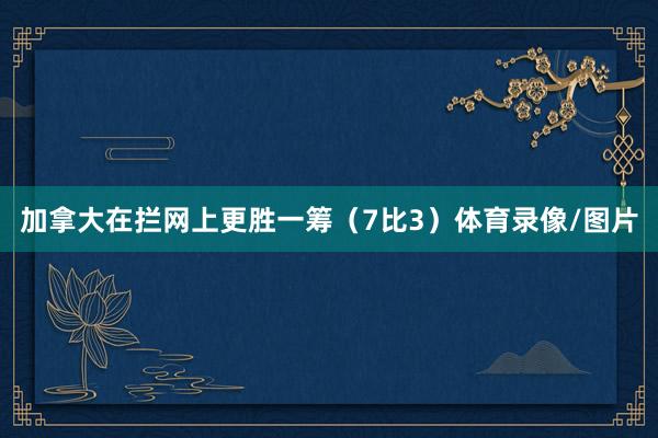 加拿大在拦网上更胜一筹(7比3)体育录像/图片
