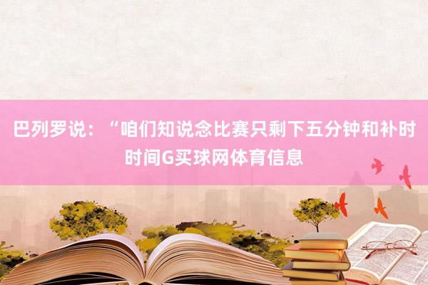 巴列罗说:“咱们知说念比赛只剩下五分钟和补时时间G买球网体育信息