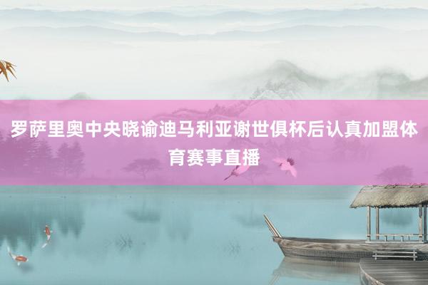 罗萨里奥中央晓谕迪马利亚谢世俱杯后认真加盟体育赛事直播