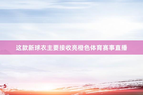 这款新球衣主要接收亮橙色体育赛事直播