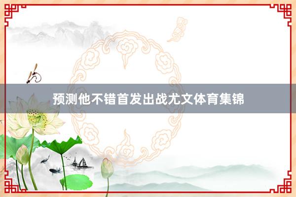 预测他不错首发出战尤文体育集锦