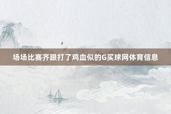 场场比赛齐跟打了鸡血似的G买球网体育信息