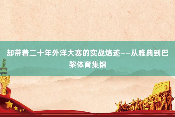 却带着二十年外洋大赛的实战烙迹——从雅典到巴黎体育集锦