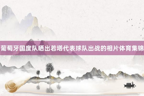 葡萄牙国度队晒出若塔代表球队出战的相片体育集锦