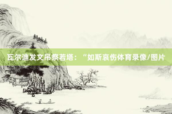 瓦尔迪发文吊祭若塔：“如斯哀伤体育录像/图片