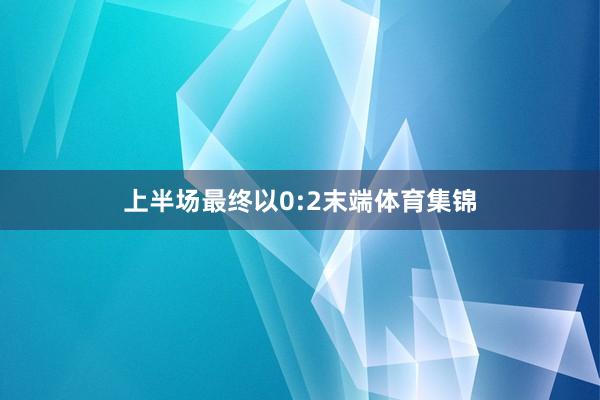 上半场最终以0:2末端体育集锦