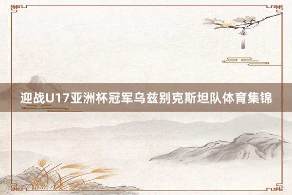 迎战U17亚洲杯冠军乌兹别克斯坦队体育集锦