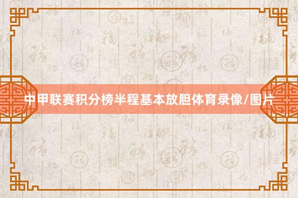 中甲联赛积分榜半程基本放胆体育录像/图片