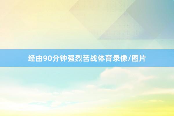 经由90分钟强烈苦战体育录像/图片