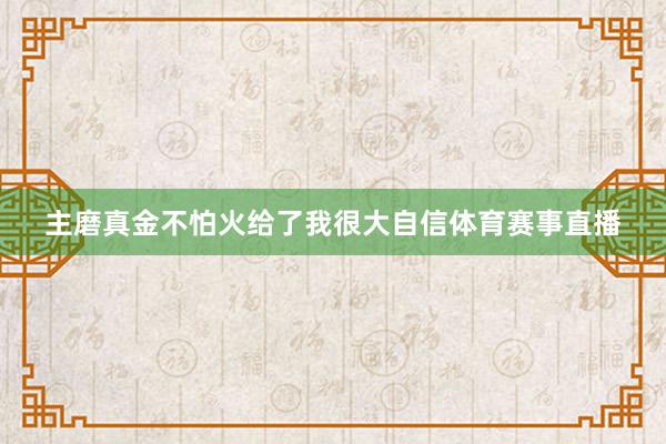 主磨真金不怕火给了我很大自信体育赛事直播