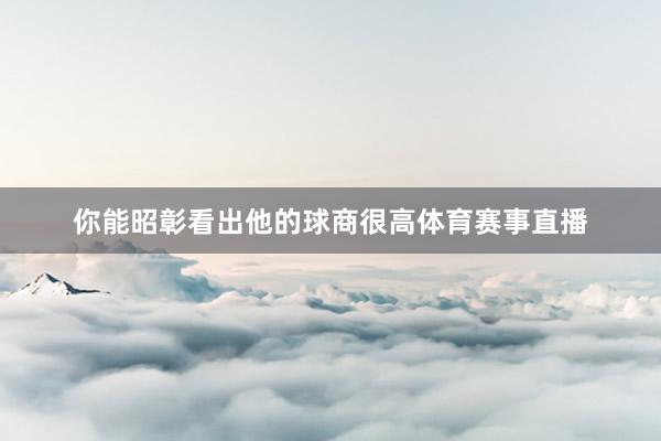 你能昭彰看出他的球商很高体育赛事直播