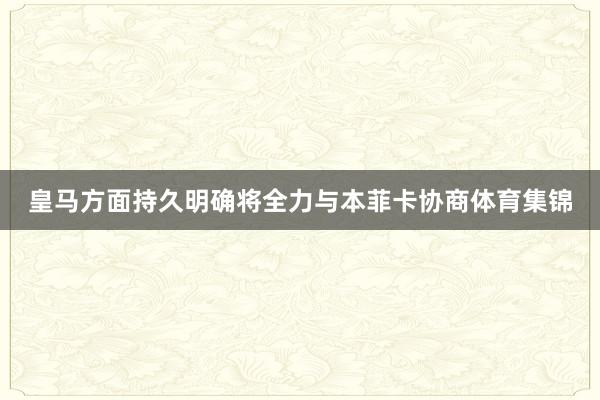 皇马方面持久明确将全力与本菲卡协商体育集锦