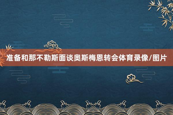 准备和那不勒斯面谈奥斯梅恩转会体育录像/图片