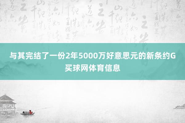 与其完结了一份2年5000万好意思元的新条约G买球网体育信息