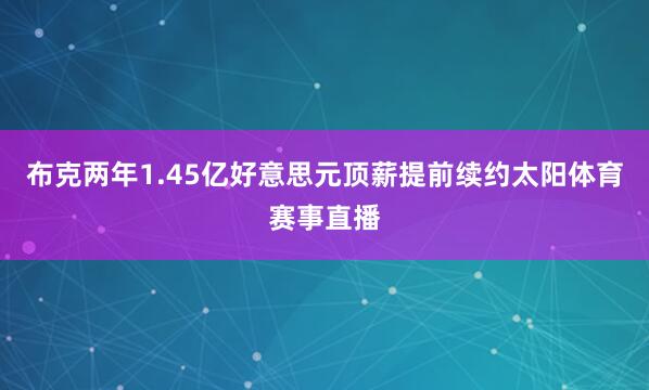 布克两年1.45亿好意思元顶薪提前续约太阳体育赛事直播