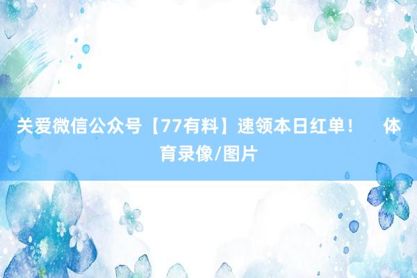 关爱微信公众号【77有料】速领本日红单！    体育录像/图片