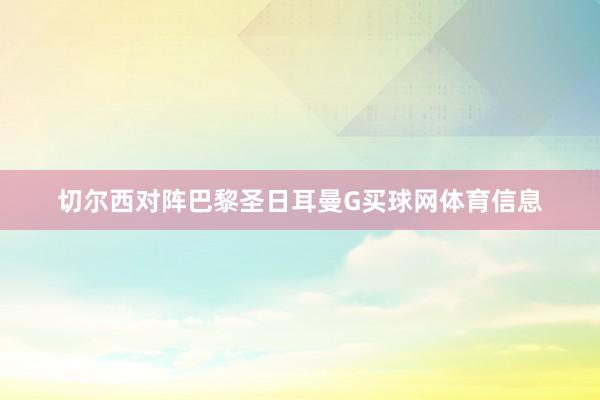 切尔西对阵巴黎圣日耳曼G买球网体育信息