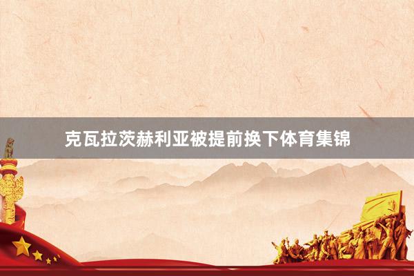 克瓦拉茨赫利亚被提前换下体育集锦