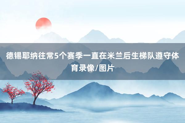 德锡耶纳往常5个赛季一直在米兰后生梯队遵守体育录像/图片