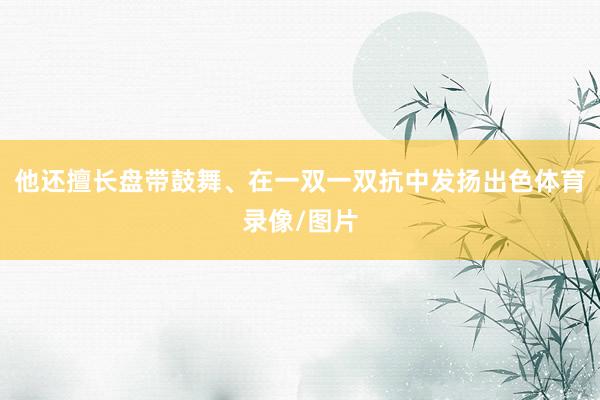 他还擅长盘带鼓舞、在一双一双抗中发扬出色体育录像/图片