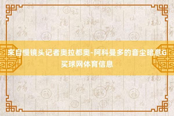 来自慢镜头记者奥拉都奥-阿科曼多的音尘暗意G买球网体育信息