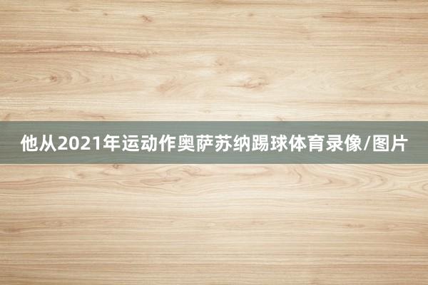 他从2021年运动作奥萨苏纳踢球体育录像/图片