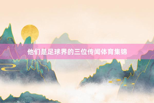 他们是足球界的三位传闻体育集锦