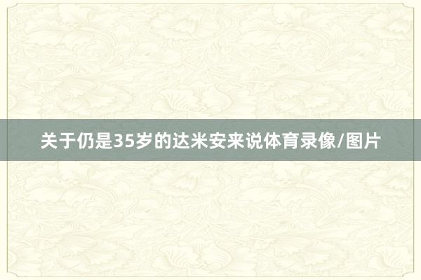 关于仍是35岁的达米安来说体育录像/图片