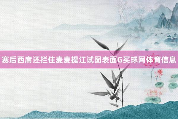 赛后西席还拦住麦麦提江试图表面G买球网体育信息