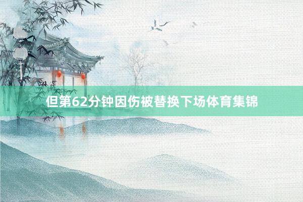 但第62分钟因伤被替换下场体育集锦