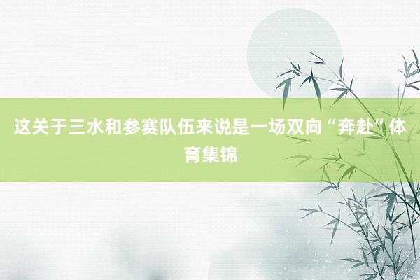 这关于三水和参赛队伍来说是一场双向“奔赴”体育集锦