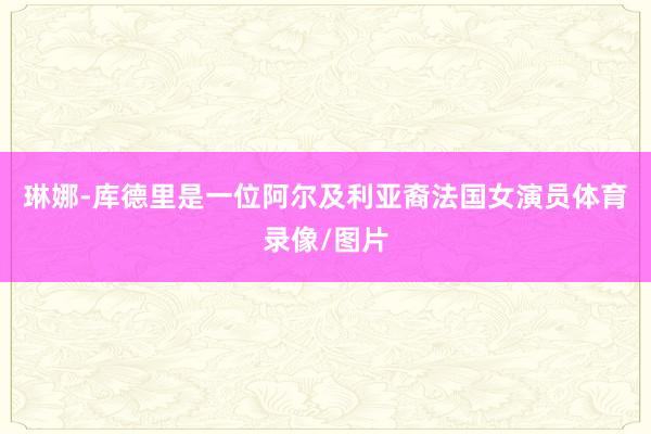 琳娜-库德里是一位阿尔及利亚裔法国女演员体育录像/图片