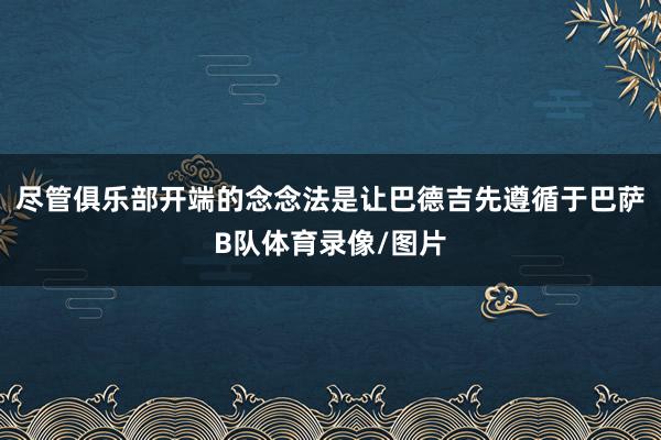 尽管俱乐部开端的念念法是让巴德吉先遵循于巴萨B队体育录像/图片