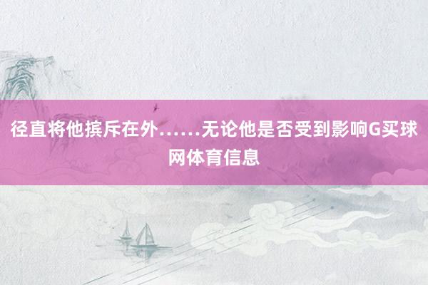 径直将他摈斥在外……无论他是否受到影响G买球网体育信息