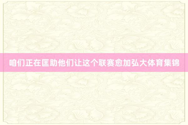咱们正在匡助他们让这个联赛愈加弘大体育集锦