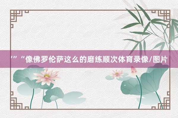 ’”“像佛罗伦萨这么的磨练顺次体育录像/图片