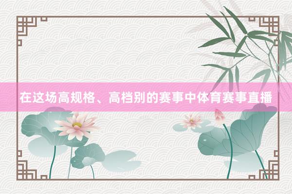 在这场高规格、高档别的赛事中体育赛事直播