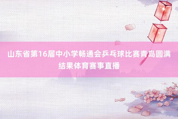 山东省第16届中小学畅通会乒乓球比赛青岛圆满结果体育赛事直播