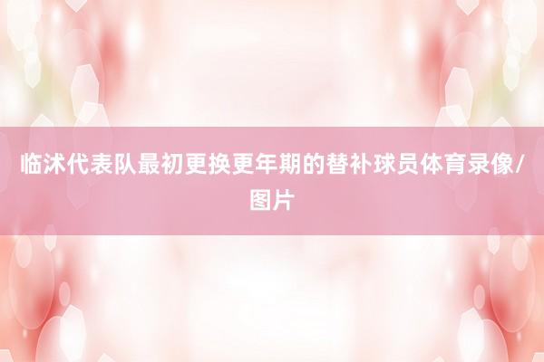 临沭代表队最初更换更年期的替补球员体育录像/图片